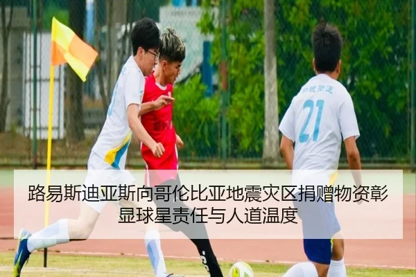 路易斯迪亚斯向哥伦比亚地震灾区捐赠物资彰显球星责任与人道温度